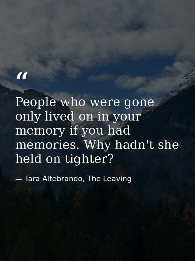 People who were gone only lived on in your memory if you had memories. Why hadn't she held on tighter? — Tara Altebrando, The Leaving