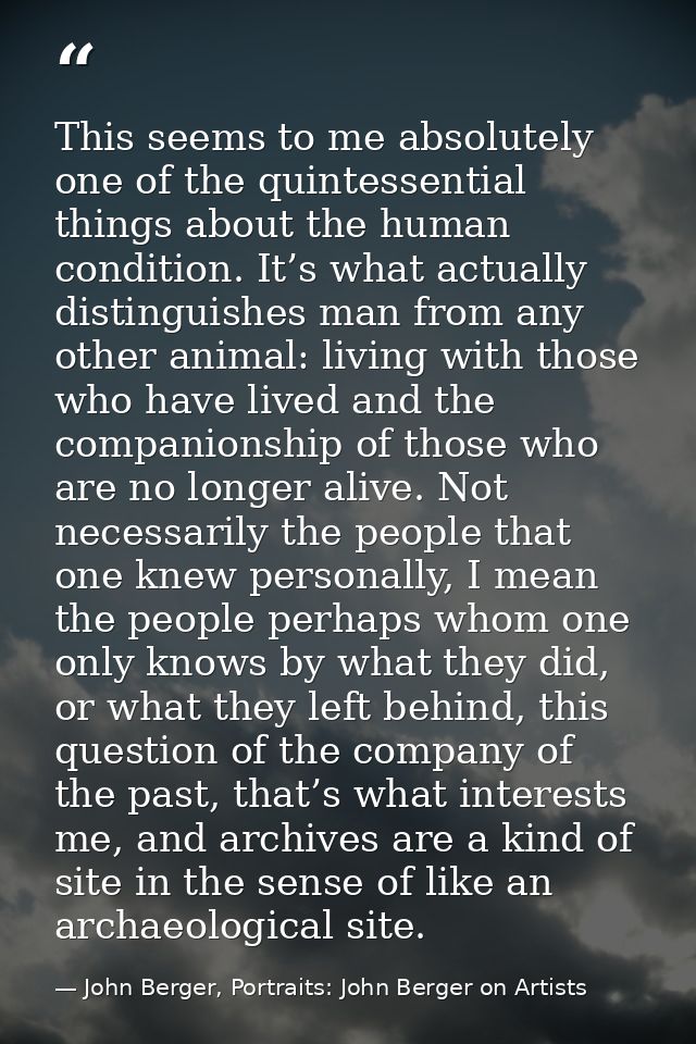 This seems to me absolutely one of the quintessential things about the human condition. It’s what actually distinguishes — John Berger, Portraits: John Berger on Artists