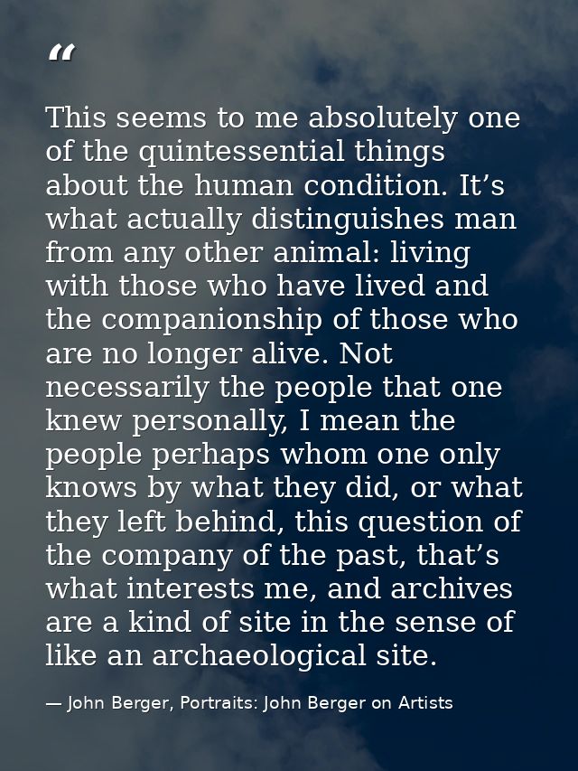 This seems to me absolutely one of the quintessential things about the human condition. It’s what actually distinguishes — John Berger, Portraits: John Berger on Artists