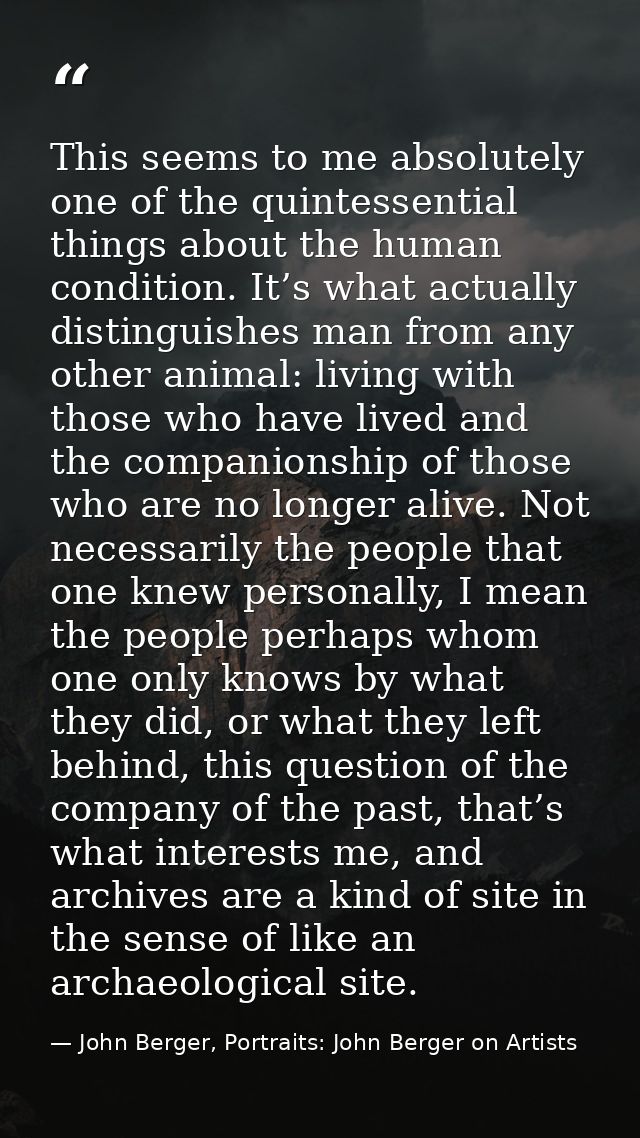 This seems to me absolutely one of the quintessential things about the human condition. It’s what actually distinguishes — John Berger, Portraits: John Berger on Artists