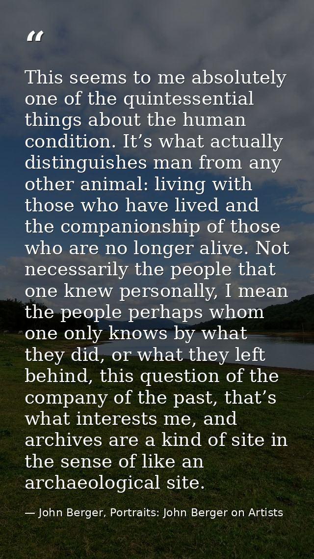 This seems to me absolutely one of the quintessential things about the human condition. It’s what actually distinguishes — John Berger, Portraits: John Berger on Artists