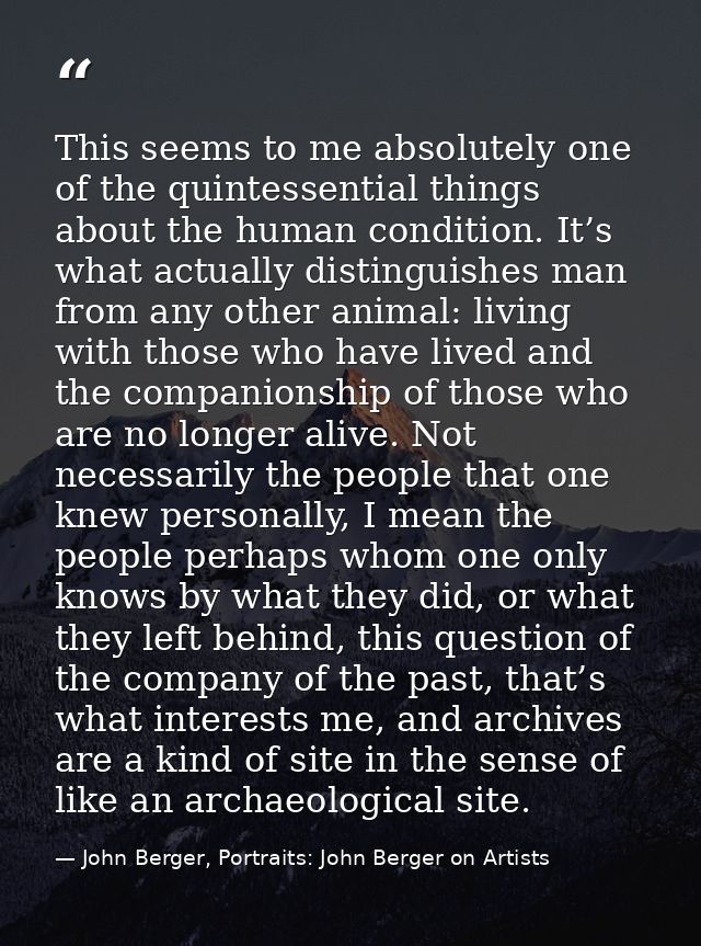 This seems to me absolutely one of the quintessential things about the human condition. It’s what actually distinguishes — John Berger, Portraits: John Berger on Artists