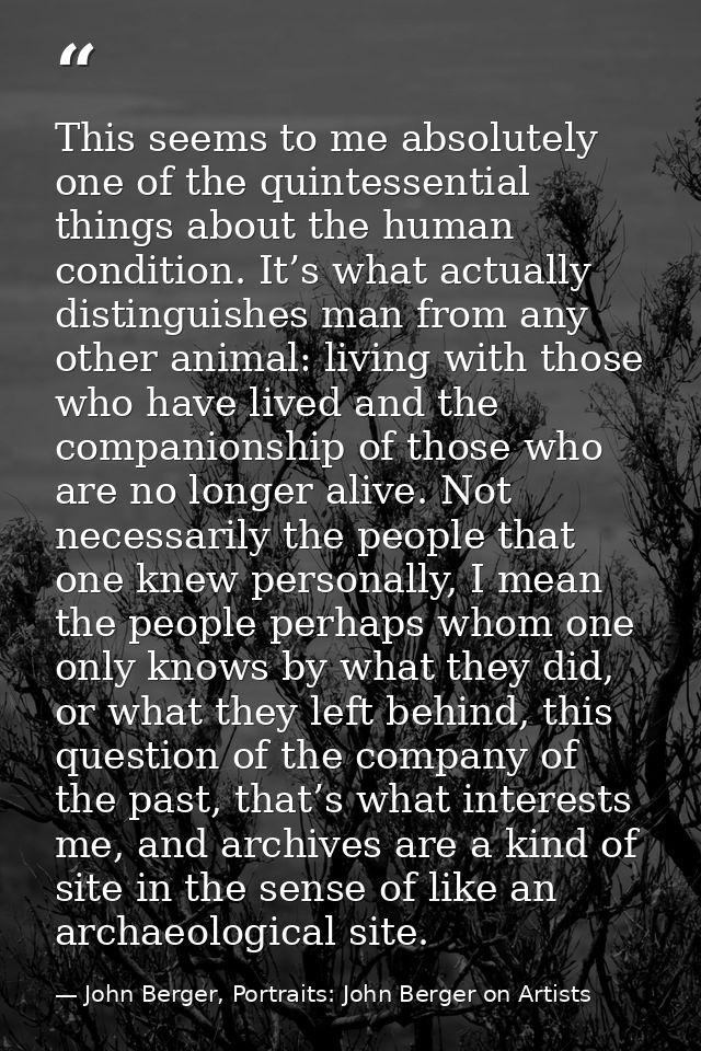 This seems to me absolutely one of the quintessential things about the human condition. It’s what actually distinguishes — John Berger, Portraits: John Berger on Artists