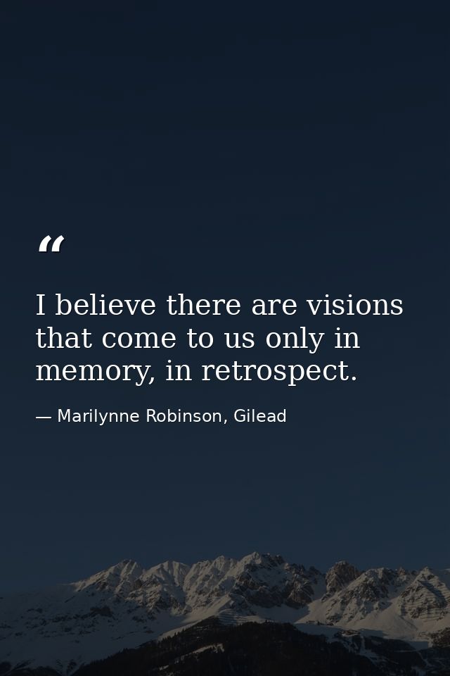 I believe there are visions that come to us only in memory, in retrospect. — Marilynne Robinson, Gilead