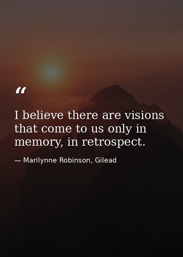 I believe there are visions that come to us only in memory, in retrospect. — Marilynne Robinson, Gilead