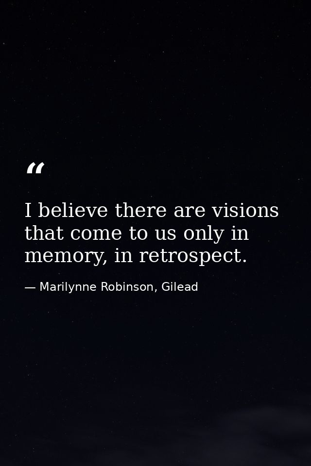 I believe there are visions that come to us only in memory, in retrospect. — Marilynne Robinson, Gilead