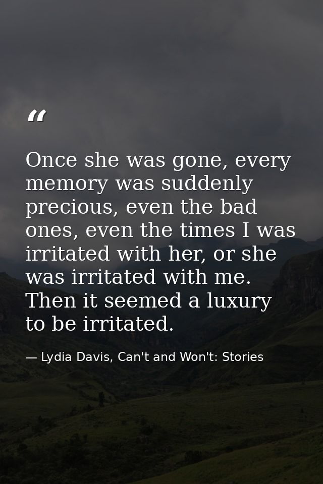 Once she was gone, every memory was suddenly precious, even the bad ones, even the times I was irritated with her, or sh — Lydia Davis, Can't and Won't: Stories
