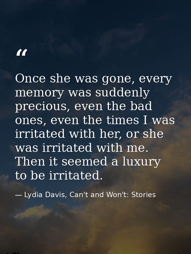 Once she was gone, every memory was suddenly precious, even the bad ones, even the times I was irritated with her, or sh — Lydia Davis, Can't and Won't: Stories