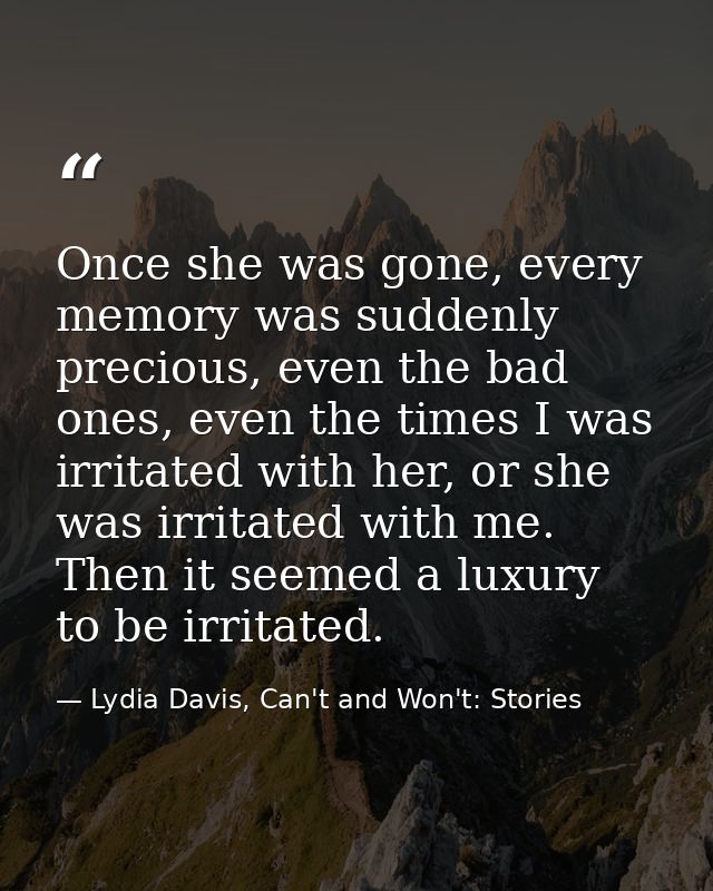 Once she was gone, every memory was suddenly precious, even the bad ones, even the times I was irritated with her, or sh — Lydia Davis, Can't and Won't: Stories
