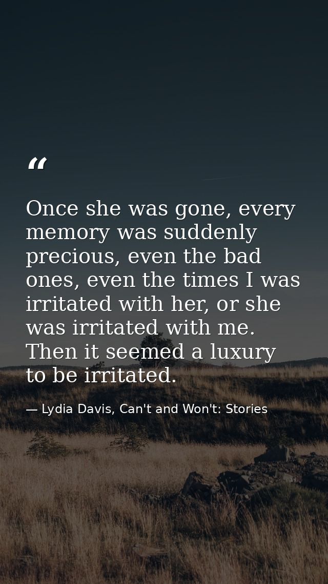 Once she was gone, every memory was suddenly precious, even the bad ones, even the times I was irritated with her, or sh — Lydia Davis, Can't and Won't: Stories