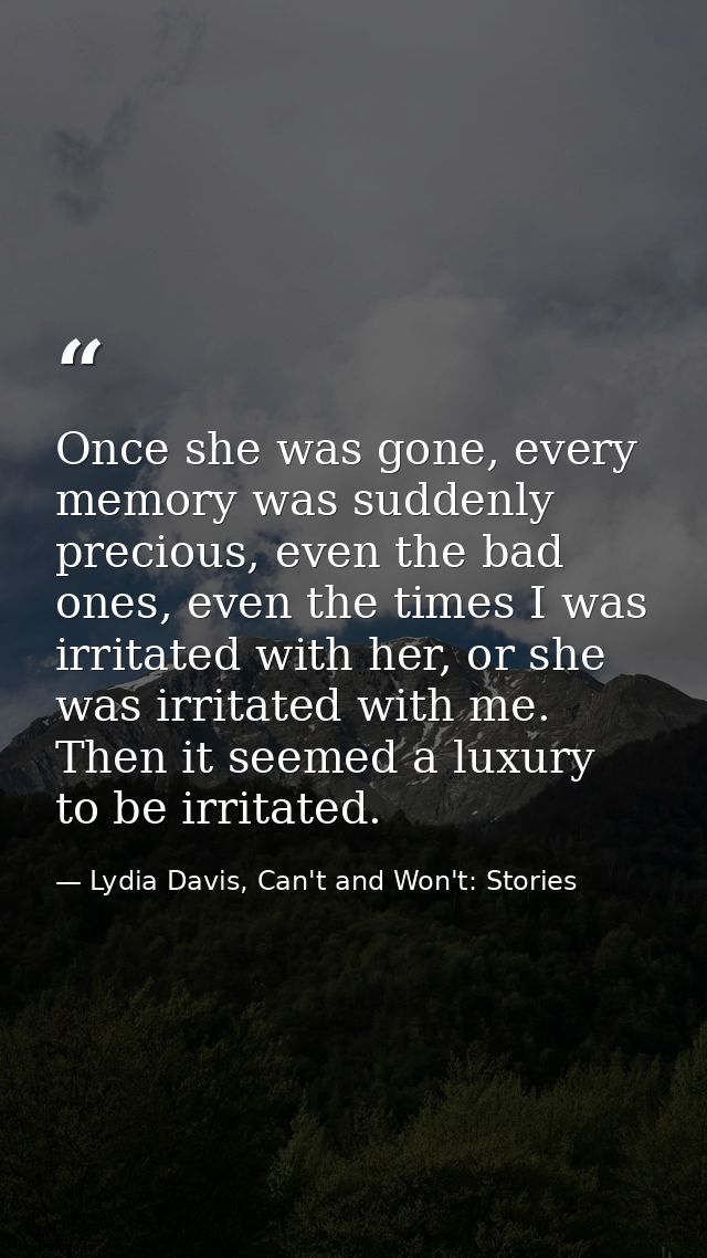 Once she was gone, every memory was suddenly precious, even the bad ones, even the times I was irritated with her, or sh — Lydia Davis, Can't and Won't: Stories