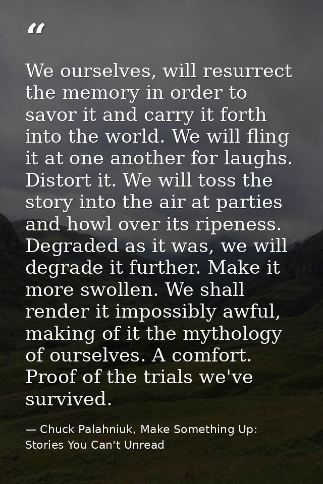 We ourselves, will resurrect the memory in order to savor it and carry it forth into the world. We will fling it at one  — Chuck Palahniuk, Make Something Up: Stories You Can't Unread