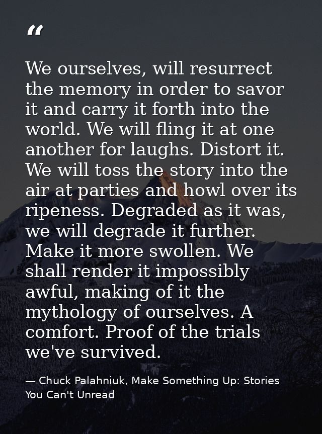 We ourselves, will resurrect the memory in order to savor it and carry it forth into the world. We will fling it at one  — Chuck Palahniuk, Make Something Up: Stories You Can't Unread