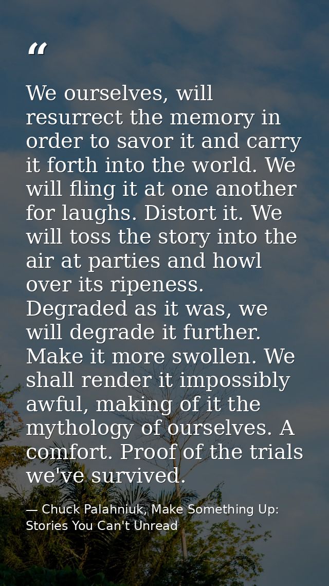 We ourselves, will resurrect the memory in order to savor it and carry it forth into the world. We will fling it at one  — Chuck Palahniuk, Make Something Up: Stories You Can't Unread