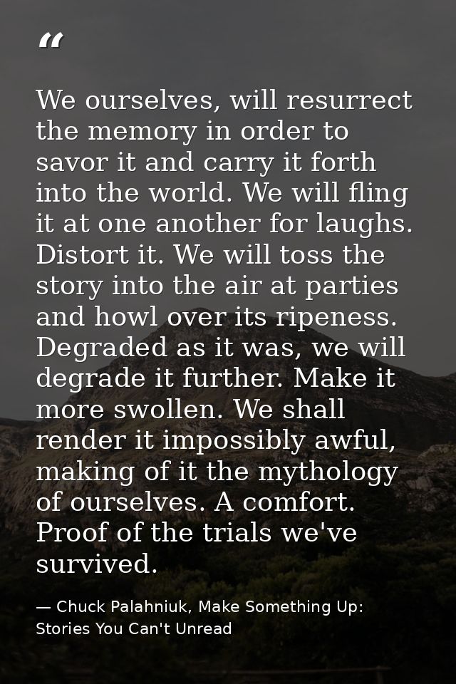 We ourselves, will resurrect the memory in order to savor it and carry it forth into the world. We will fling it at one  — Chuck Palahniuk, Make Something Up: Stories You Can't Unread
