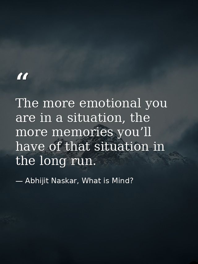 The more emotional you are in a situation, the more memories you’ll have of that situation in the long run. — Abhijit Naskar, What is Mind?