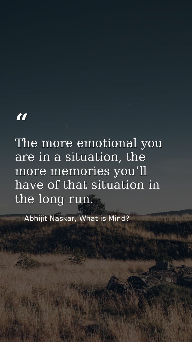 The more emotional you are in a situation, the more memories you’ll have of that situation in the long run. — Abhijit Naskar, What is Mind?