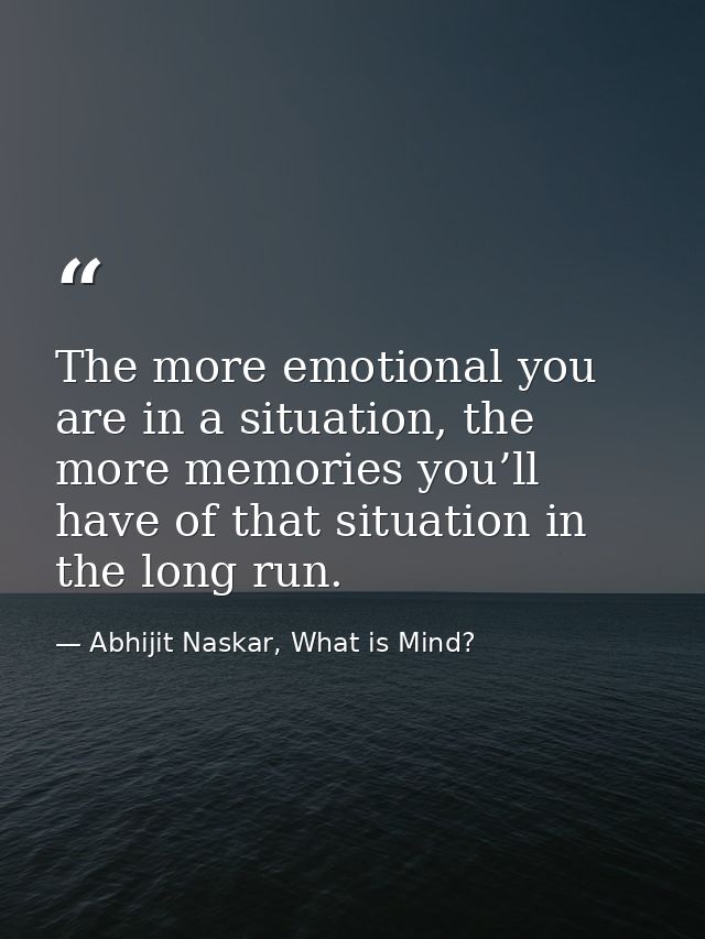 The more emotional you are in a situation, the more memories you’ll have of that situation in the long run. — Abhijit Naskar, What is Mind?