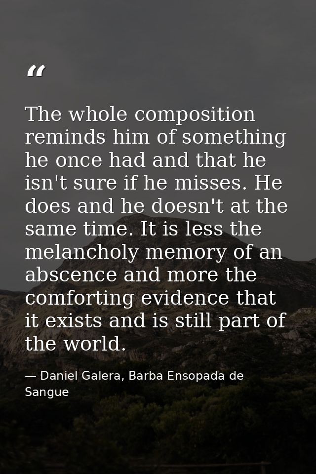 The whole composition reminds him of something he once had and that he isn't sure if he misses. He does and he doesn't a — Daniel Galera, Barba Ensopada de Sangue