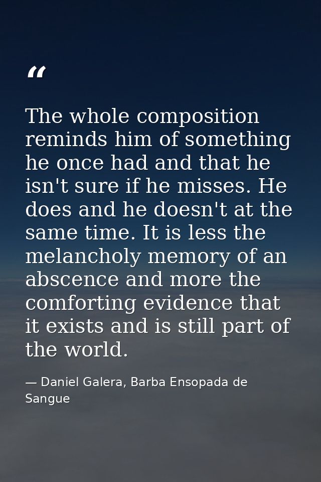 The whole composition reminds him of something he once had and that he isn't sure if he misses. He does and he doesn't a — Daniel Galera, Barba Ensopada de Sangue