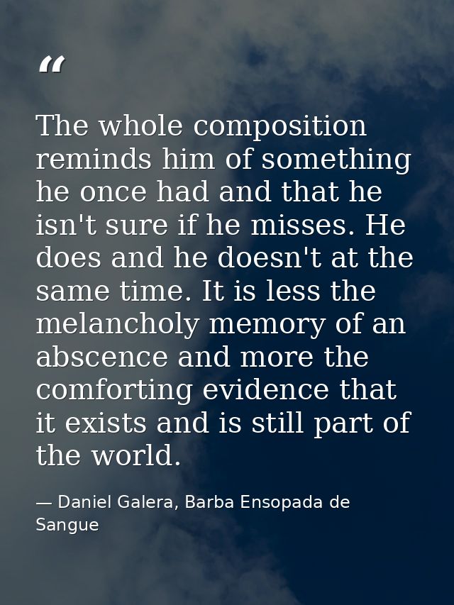 The whole composition reminds him of something he once had and that he isn't sure if he misses. He does and he doesn't a — Daniel Galera, Barba Ensopada de Sangue