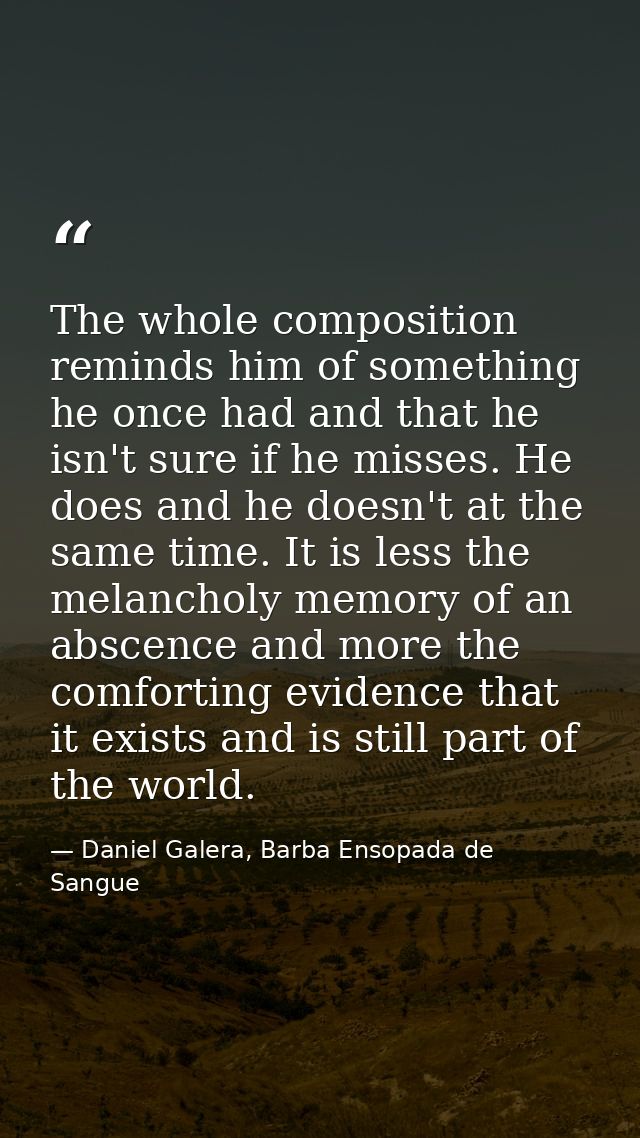 The whole composition reminds him of something he once had and that he isn't sure if he misses. He does and he doesn't a — Daniel Galera, Barba Ensopada de Sangue