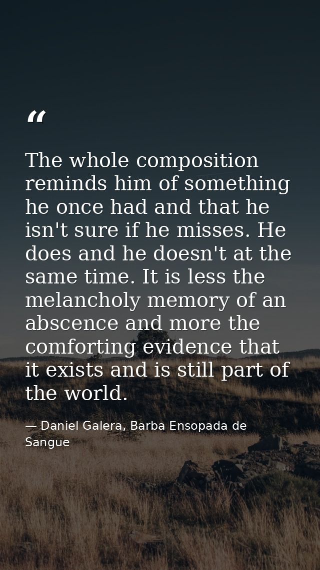 The whole composition reminds him of something he once had and that he isn't sure if he misses. He does and he doesn't a — Daniel Galera, Barba Ensopada de Sangue