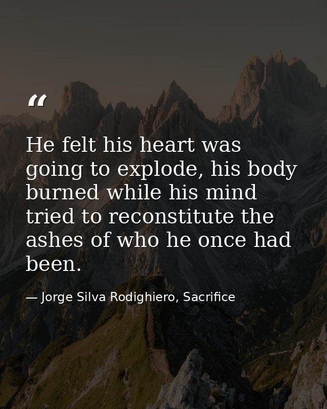He felt his heart was going to explode, his body burned while his mind tried to reconstitute the ashes of who he once ha — Jorge Silva Rodighiero, Sacrifice