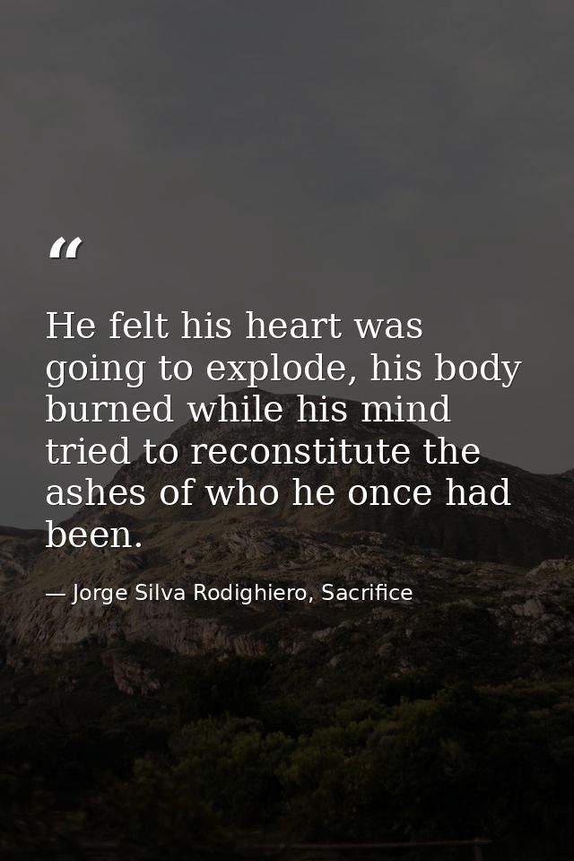 He felt his heart was going to explode, his body burned while his mind tried to reconstitute the ashes of who he once ha — Jorge Silva Rodighiero, Sacrifice