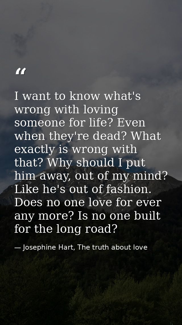 I want to know what's wrong with loving someone for life? Even when they're dead? What exactly is wrong with that? Why s — Josephine Hart, The truth about love