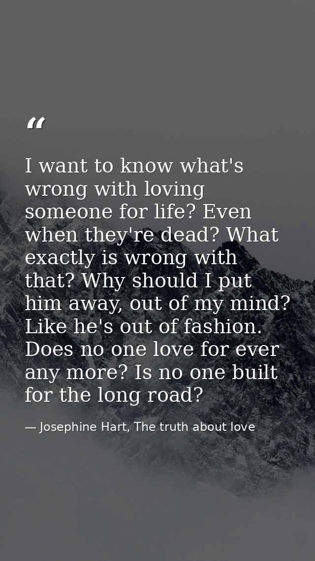 I want to know what's wrong with loving someone for life? Even when they're dead? What exactly is wrong with that? Why s — Josephine Hart, The truth about love