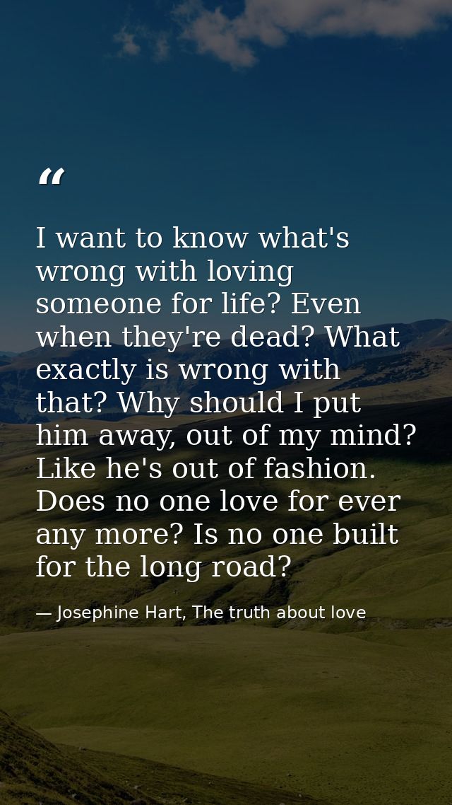 I want to know what's wrong with loving someone for life? Even when they're dead? What exactly is wrong with that? Why s — Josephine Hart, The truth about love