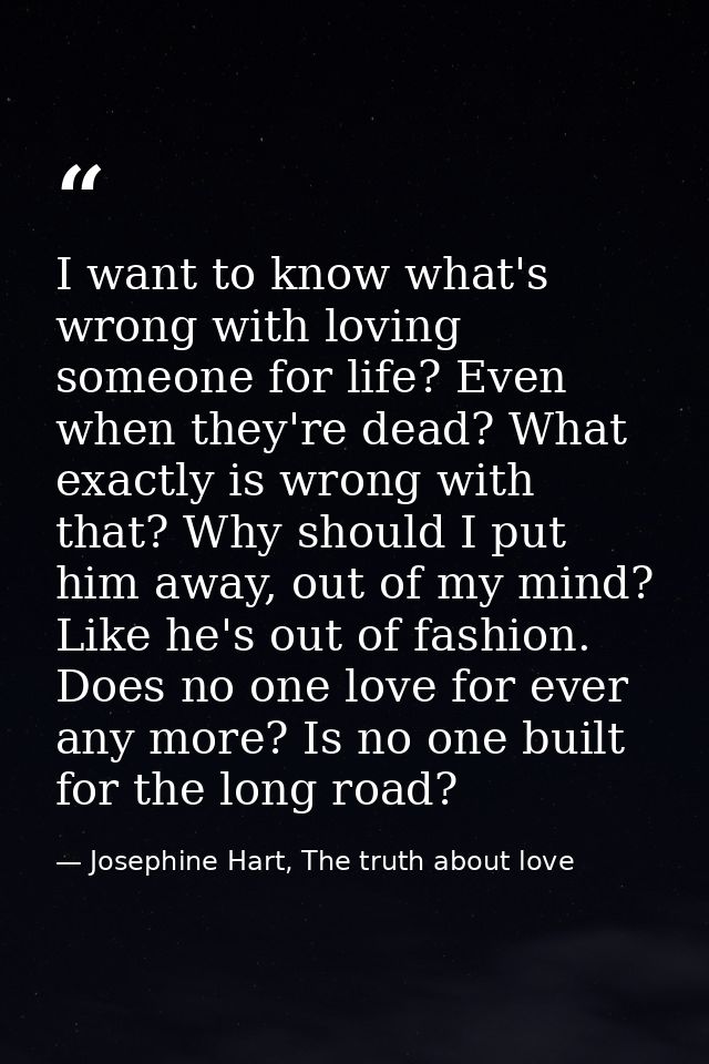 I want to know what's wrong with loving someone for life? Even when they're dead? What exactly is wrong with that? Why s — Josephine Hart, The truth about love