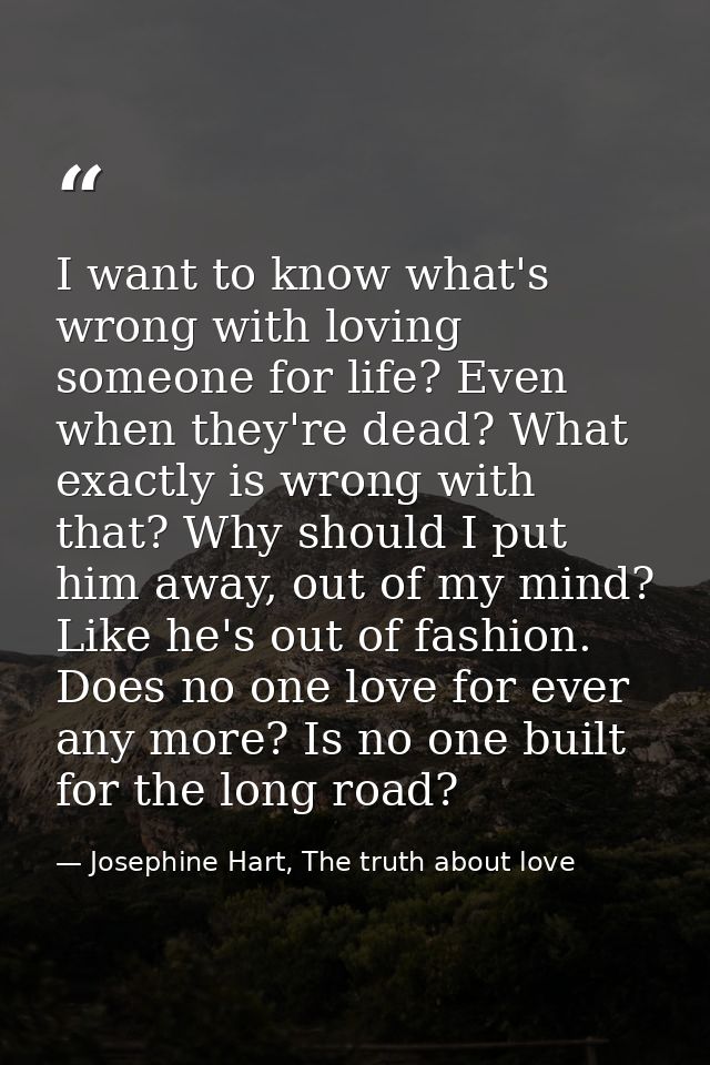I want to know what's wrong with loving someone for life? Even when they're dead? What exactly is wrong with that? Why s — Josephine Hart, The truth about love