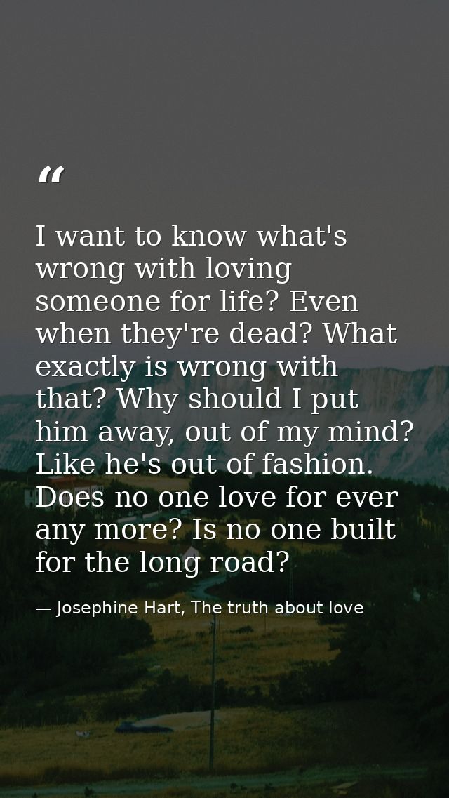 I want to know what's wrong with loving someone for life? Even when they're dead? What exactly is wrong with that? Why s — Josephine Hart, The truth about love