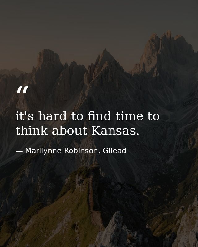 it's hard to find time to think about Kansas. — Marilynne Robinson, Gilead