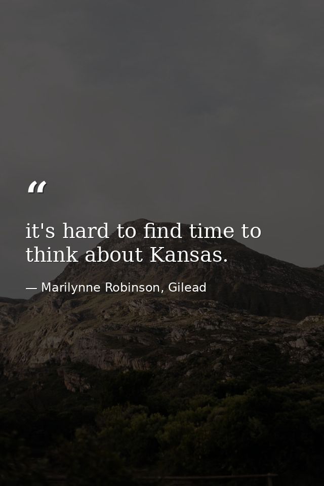 it's hard to find time to think about Kansas. — Marilynne Robinson, Gilead