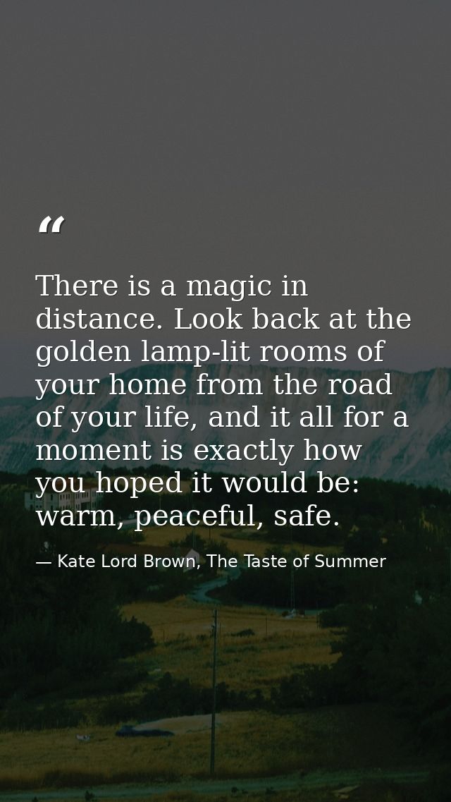 There is a magic in distance. Look back at the golden lamp-lit rooms of your home from the road of your life, and it all — Kate Lord Brown, The Taste of Summer