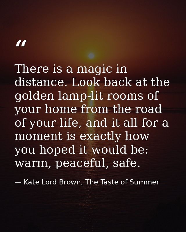 There is a magic in distance. Look back at the golden lamp-lit rooms of your home from the road of your life, and it all — Kate Lord Brown, The Taste of Summer