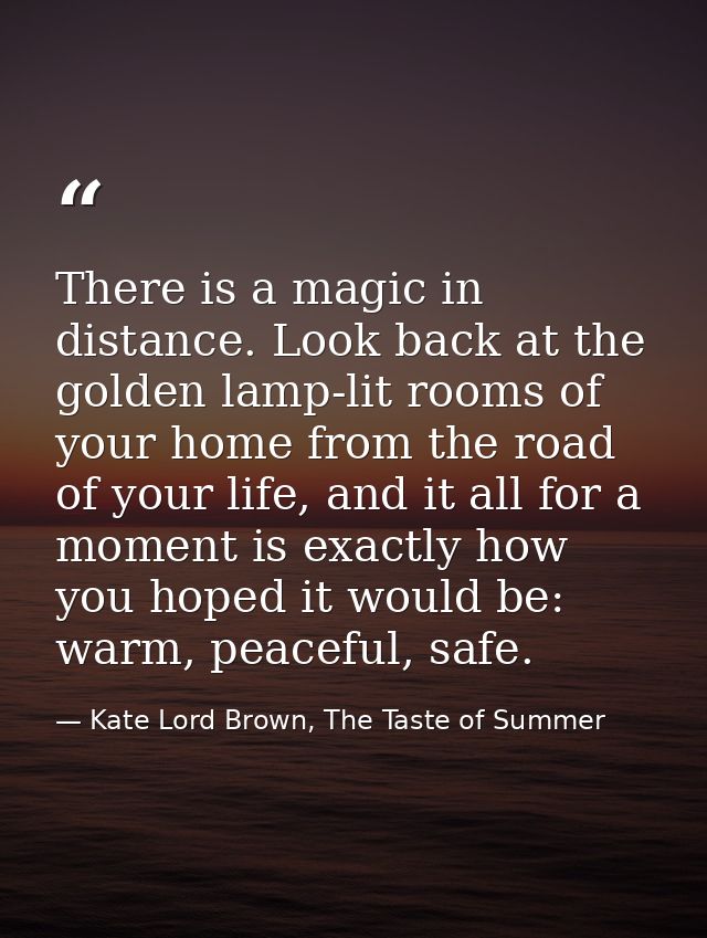 There is a magic in distance. Look back at the golden lamp-lit rooms of your home from the road of your life, and it all — Kate Lord Brown, The Taste of Summer