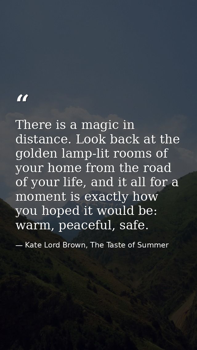 There is a magic in distance. Look back at the golden lamp-lit rooms of your home from the road of your life, and it all — Kate Lord Brown, The Taste of Summer