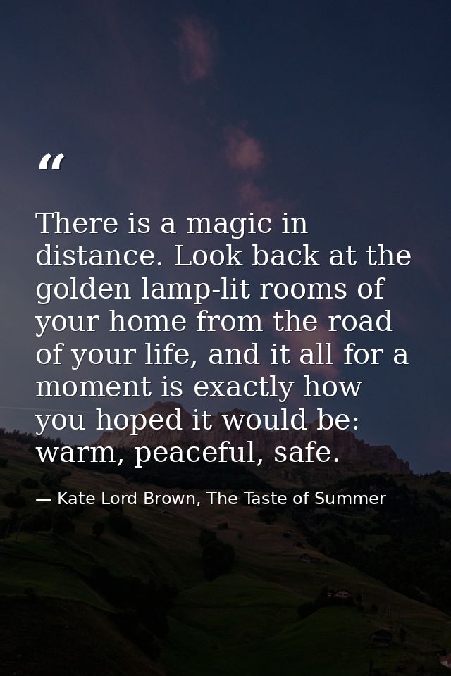 There is a magic in distance. Look back at the golden lamp-lit rooms of your home from the road of your life, and it all — Kate Lord Brown, The Taste of Summer