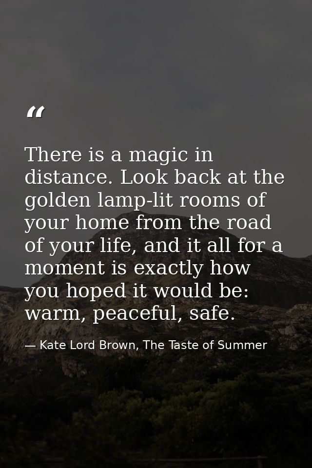 There is a magic in distance. Look back at the golden lamp-lit rooms of your home from the road of your life, and it all — Kate Lord Brown, The Taste of Summer