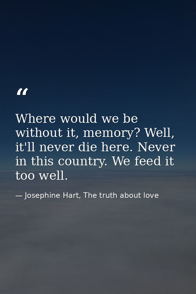 Where would we be without it, memory? Well, it'll never die here. Never in this country. We feed it too well. — Josephine Hart, The truth about love