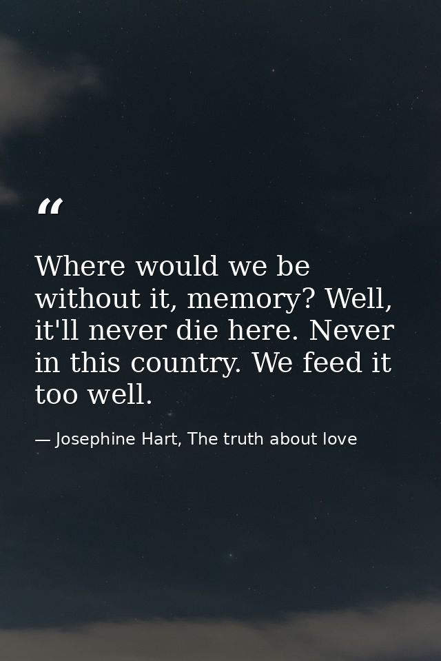 Where would we be without it, memory? Well, it'll never die here. Never in this country. We feed it too well. — Josephine Hart, The truth about love