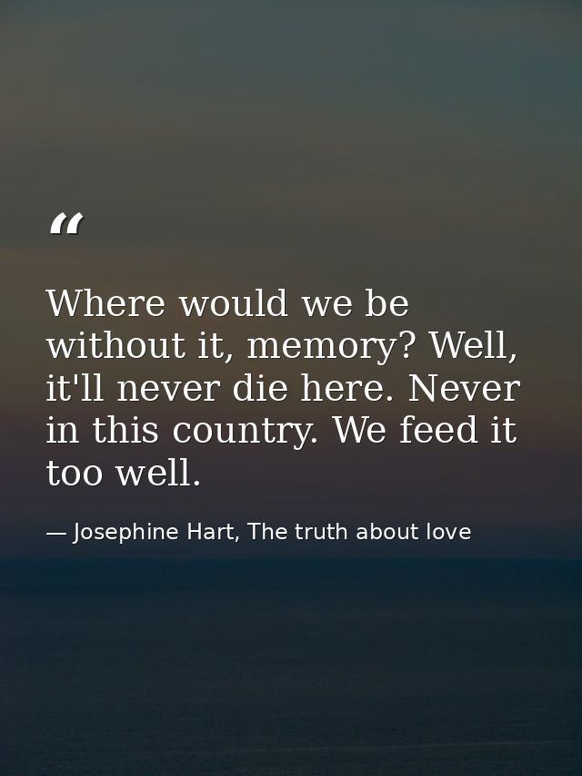 Where would we be without it, memory? Well, it'll never die here. Never in this country. We feed it too well. — Josephine Hart, The truth about love