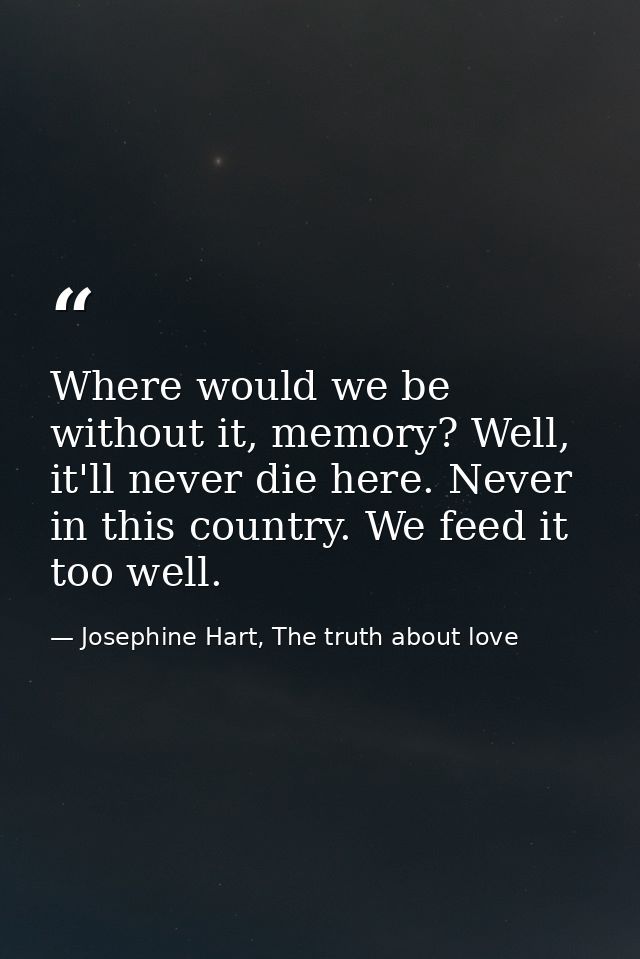 Where would we be without it, memory? Well, it'll never die here. Never in this country. We feed it too well. — Josephine Hart, The truth about love