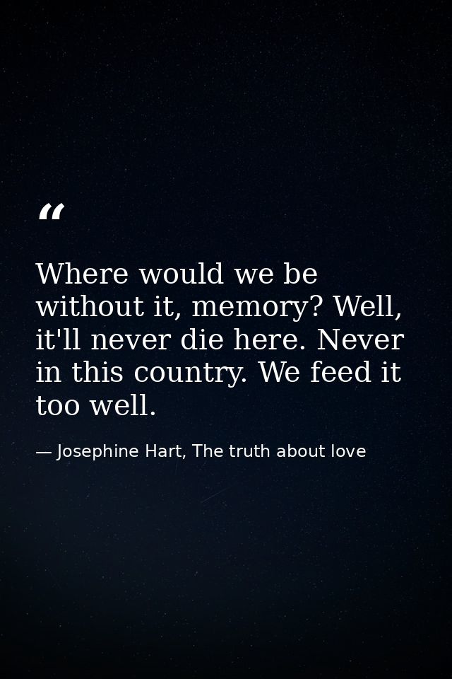 Where would we be without it, memory? Well, it'll never die here. Never in this country. We feed it too well. — Josephine Hart, The truth about love