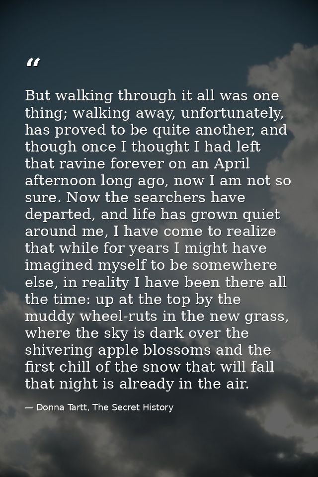 But walking through it all was one thing; walking away, unfortunately, has proved to be quite another, and though once I — Donna Tartt, The Secret History
