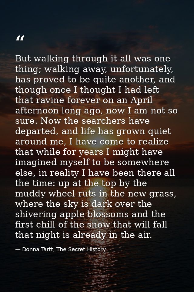But walking through it all was one thing; walking away, unfortunately, has proved to be quite another, and though once I — Donna Tartt, The Secret History
